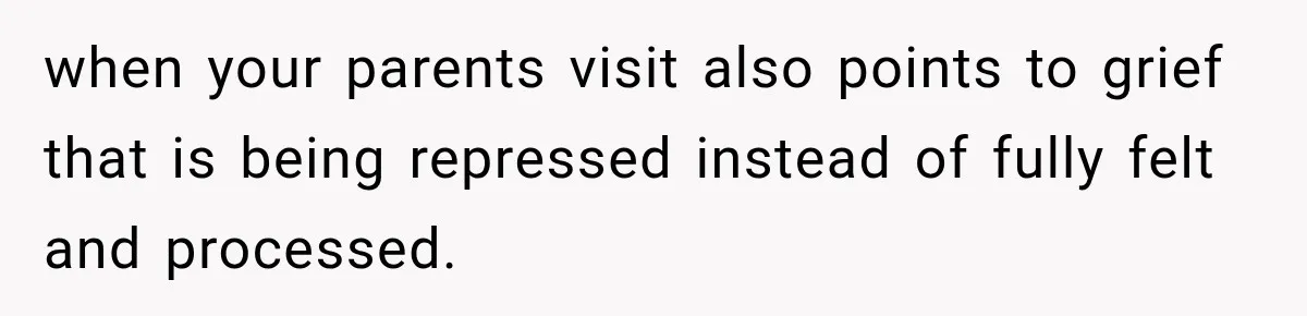 when your parents visit also points to grief that is being repressed instead of fully felt and processed.