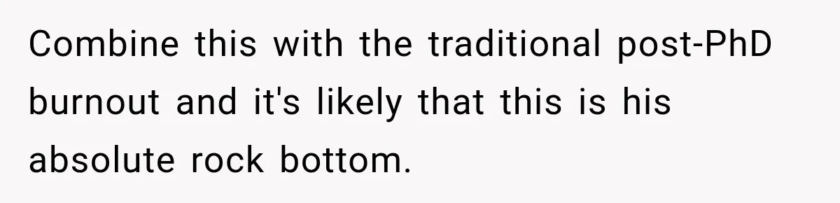 Combine this with the traditional post-PhD burnout and it's likely that this is his absolute rock bottom.