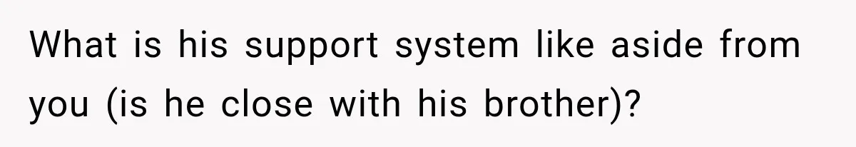 What is his support system like aside from you (is he close with his brother)?