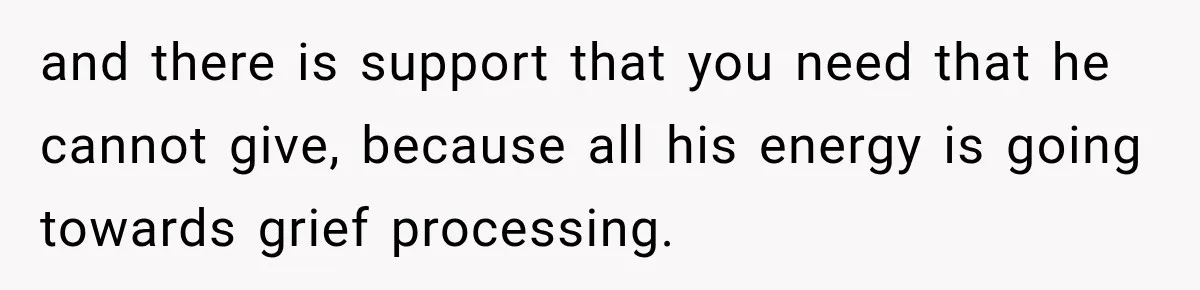 and there is support that you need that he cannot give, because all his energy is going towards grief processing.