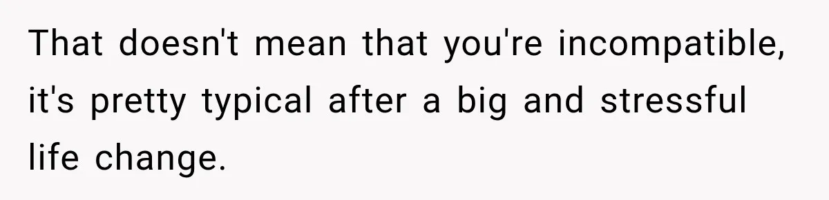 That doesn't mean that you're incompatible, it's pretty typical after a big and stressful life change.