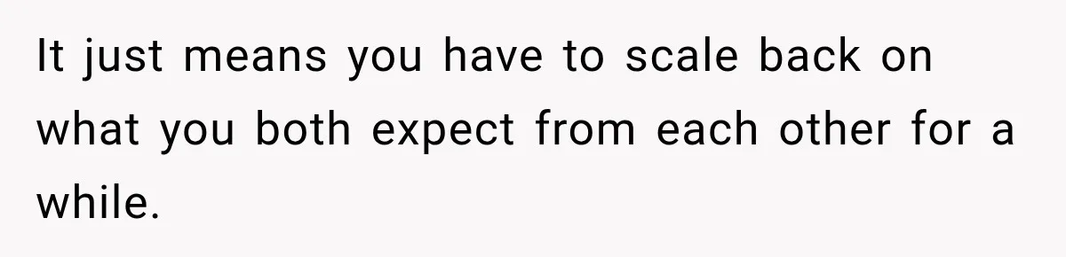 It just means you have to scale back on what you both expect from each other for a while.