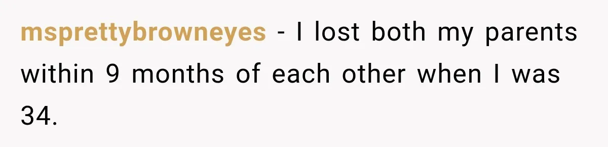 msprettybrowneyes − I lost both my parents within 9 months of each other when I was 34.