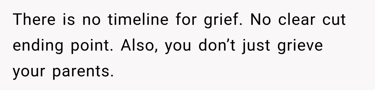There is no timeline for grief. No clear cut ending point. Also, you don’t just grieve your parents.