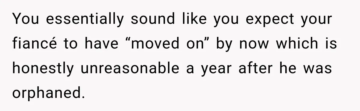 You essentially sound like you expect your fiancé to have “moved on” by now which is honestly unreasonable a year after he was orphaned.
