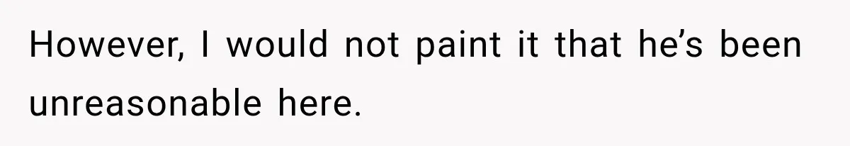 However, I would not paint it that he’s been unreasonable here.