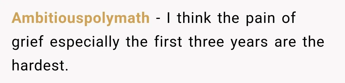 Ambitiouspolymath − I think the pain of grief especially the first three years are the hardest.