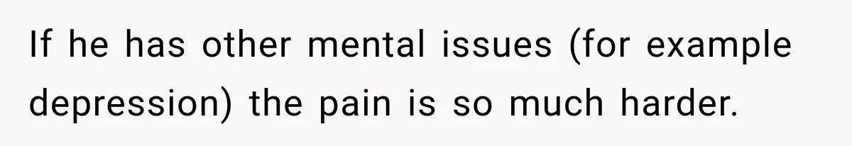 If he has other mental issues (for example depression) the pain is so much harder.