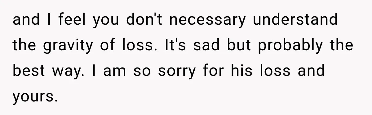 and I feel you don't necessary understand the gravity of loss. It's sad but probably the best way. I am so sorry for his loss and yours.