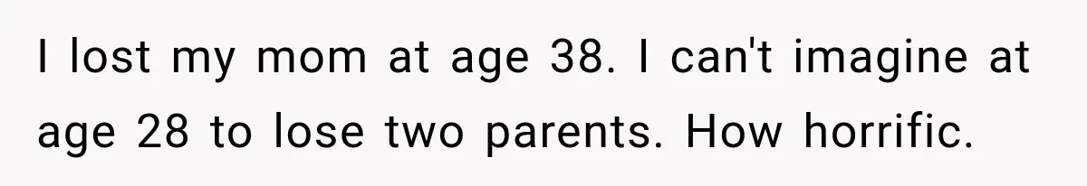 I lost my mom at age 38. I can't imagine at age 28 to lose two parents. How horrific.