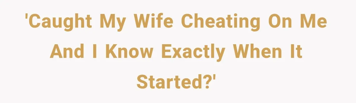 'Caught my wife cheating on me and I know exactly when it started?'