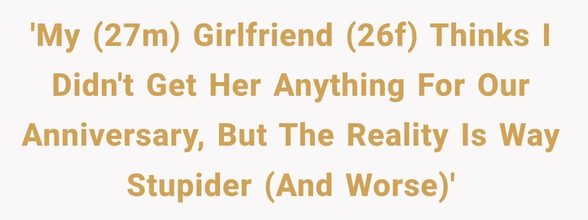 'My (27M) girlfriend (26F) thinks I didn't get her anything for our anniversary, but the reality is way stupider (and worse)'