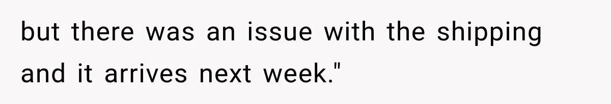 but there was an issue with the shipping and it arrives next week."