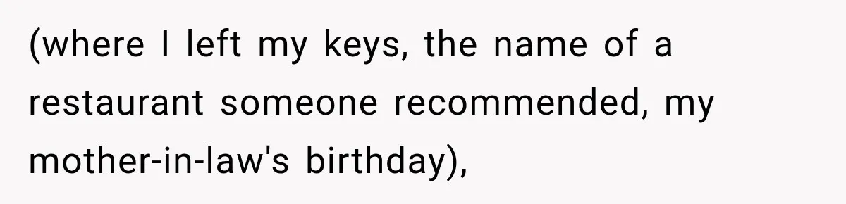 (where I left my keys, the name of a restaurant someone recommended, my mother-in-law's birthday),