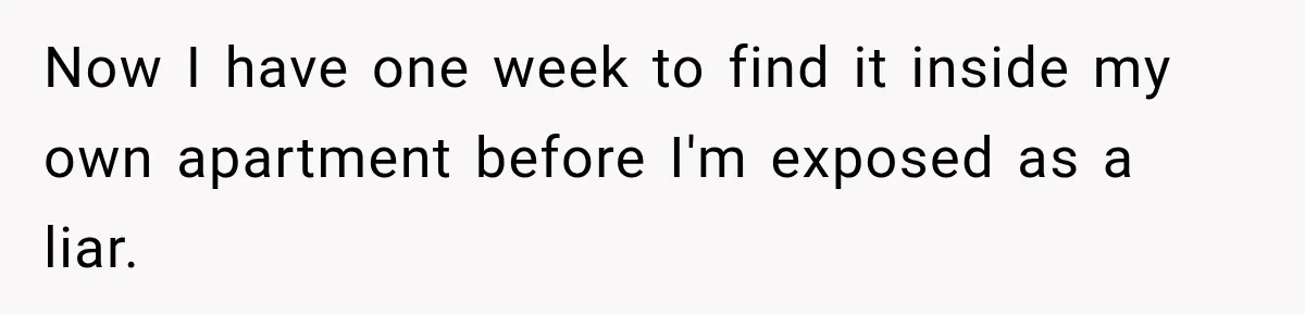 Now I have one week to find it inside my own apartment before I'm exposed as a liar.