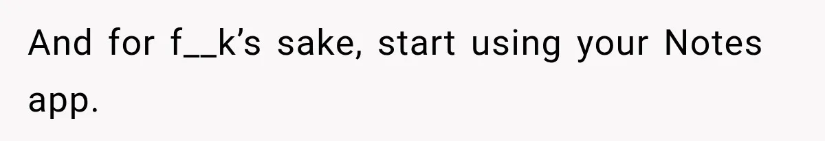 And for f__k’s sake, start using your Notes app.