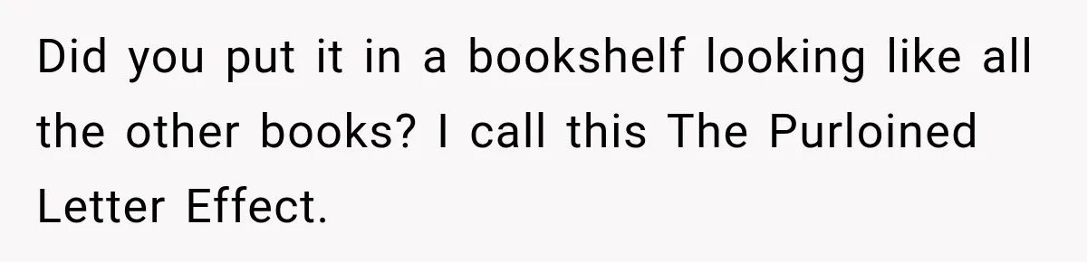 Did you put it in a bookshelf looking like all the other books? I call this The Purloined Letter Effect.