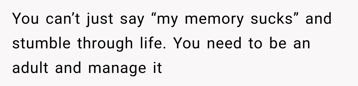 You can’t just say “my memory sucks” and stumble through life. You need to be an adult and manage it