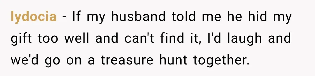 lydocia − If my husband told me he hid my gift too well and can't find it, I'd laugh and we'd go on a treasure hunt together.
