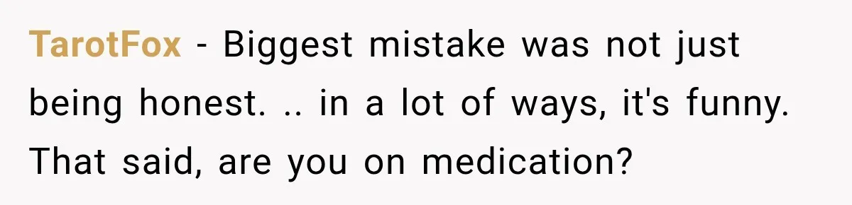 TarotFox − Biggest mistake was not just being honest. .. in a lot of ways, it's funny. That said, are you on medication?