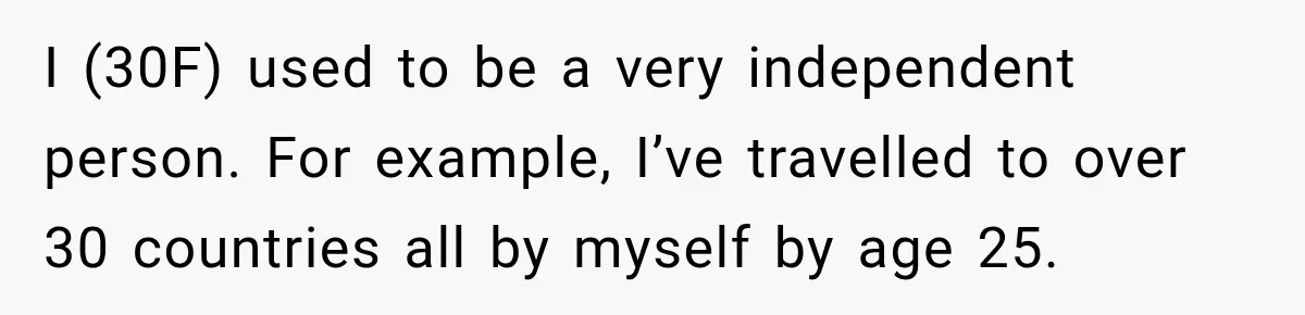 I (30F) used to be a very independent person. For example, I’ve travelled to over 30 countries all by myself by age 25.