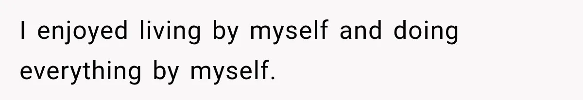 I enjoyed living by myself and doing everything by myself.