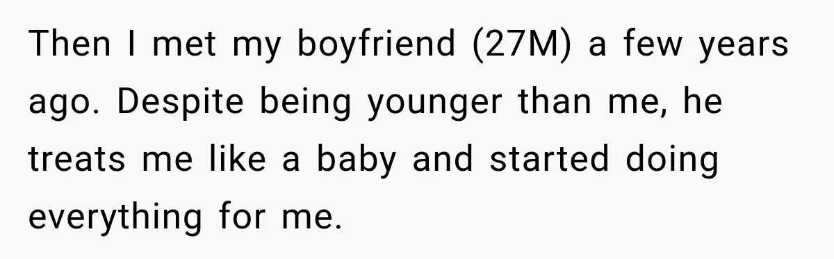 Then I met my boyfriend (27M) a few years ago. Despite being younger than me, he treats me like a baby and started doing everything for me.