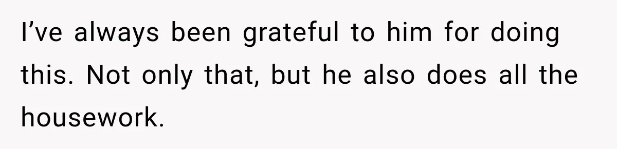 I’ve always been grateful to him for doing this. Not only that, but he also does all the housework.