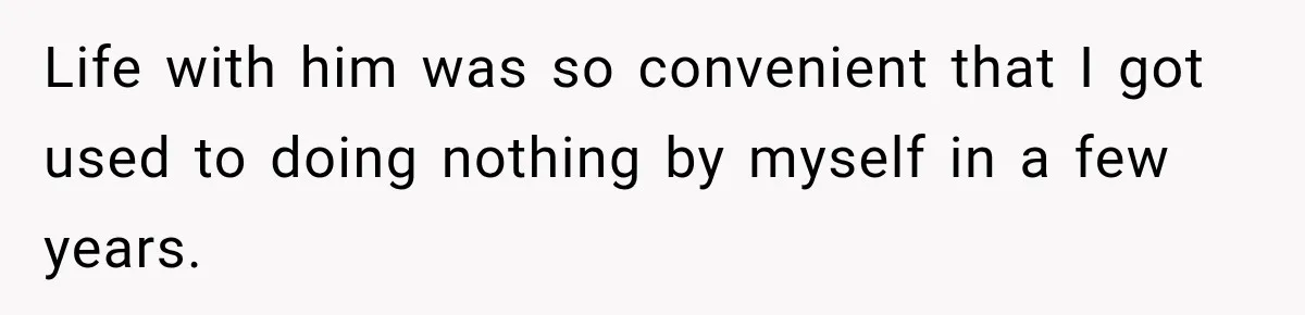 Life with him was so convenient that I got used to doing nothing by myself in a few years.
