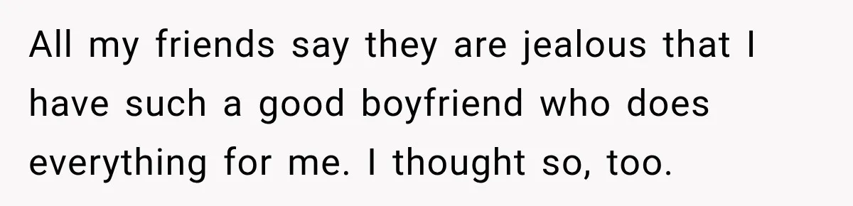 All my friends say they are jealous that I have such a good boyfriend who does everything for me. I thought so, too.