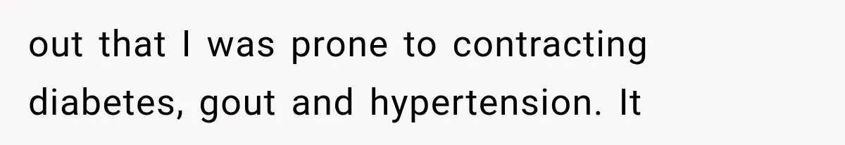 out that I was prone to contracting diabetes, gout and hypertension. It