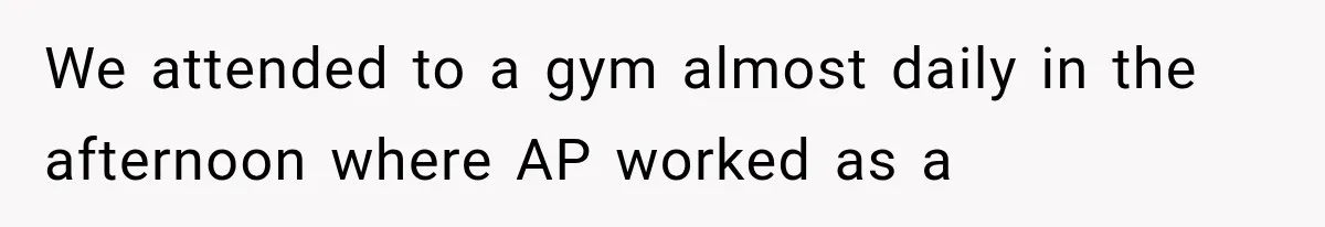 We attended to a gym almost daily in the afternoon where AP worked as a