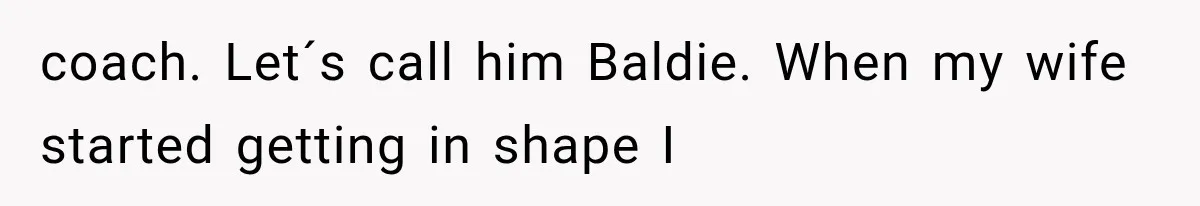 coach. Let´s call him Baldie. When my wife started getting in shape I