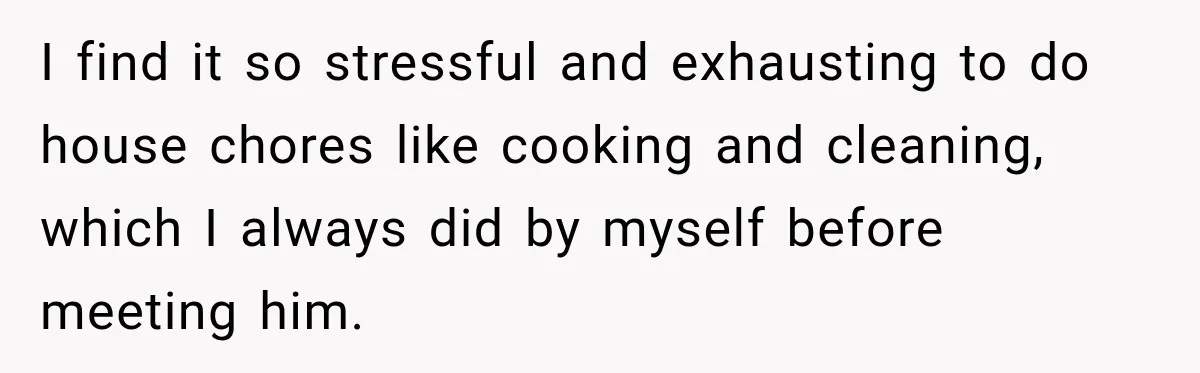 I find it so stressful and exhausting to do house chores like cooking and cleaning, which I always did by myself before meeting him.