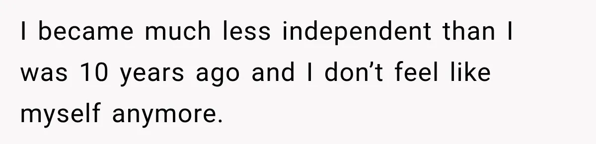 I became much less independent than I was 10 years ago and I don’t feel like myself anymore.