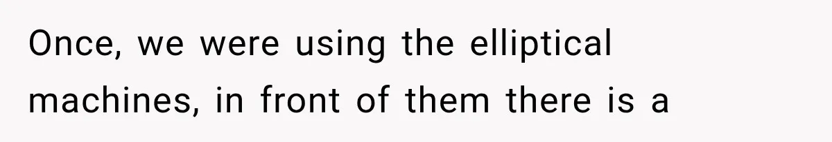 Once, we were using the elliptical machines, in front of them there is a