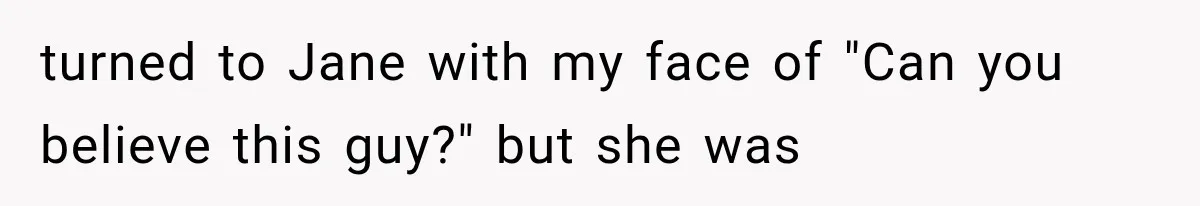 turned to Jane with my face of "Can you believe this guy?" but she was