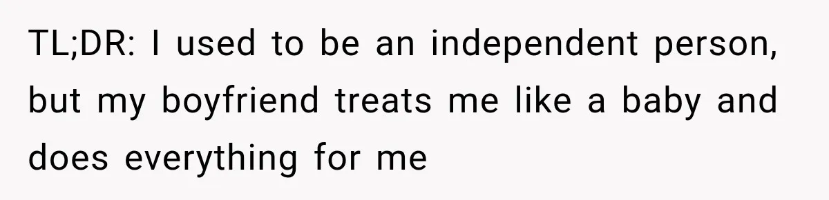 TL;DR: I used to be an independent person, but my boyfriend treats me like a baby and does everything for me