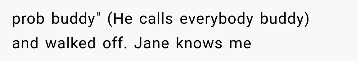 prob buddy" (He calls everybody buddy) and walked off. Jane knows me