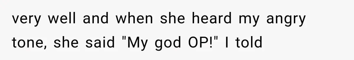very well and when she heard my angry tone, she said "My god OP!" I told