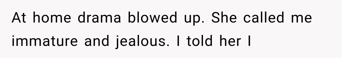 At home drama blowed up. She called me immature and jealous. I told her I