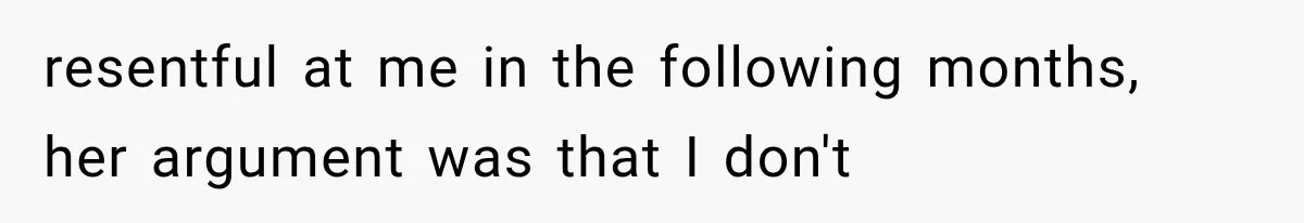 resentful at me in the following months, her argument was that I don't