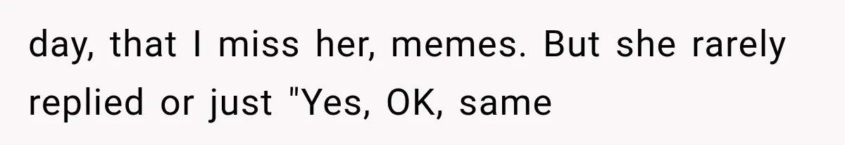 day, that I miss her, memes. But she rarely replied or just "Yes, OK, same
