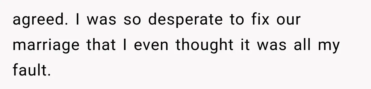 agreed. I was so desperate to fix our marriage that I even thought it was all my fault.
