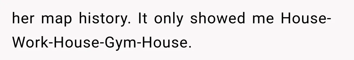 her map history. It only showed me House-Work-House-Gym-House.