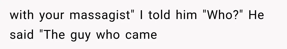 with your massagist" I told him "Who?" He said "The guy who came