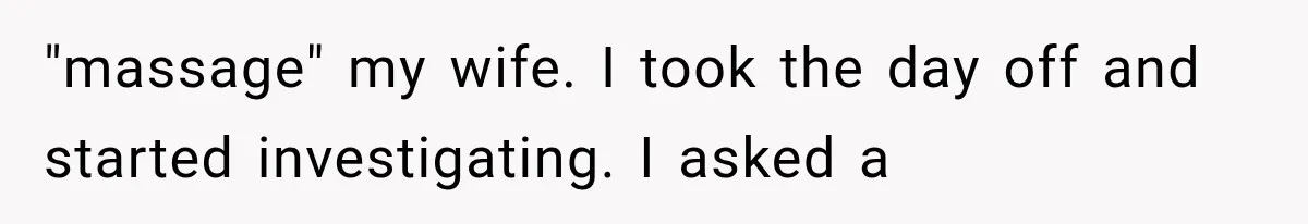"massage" my wife. I took the day off and started investigating. I asked a