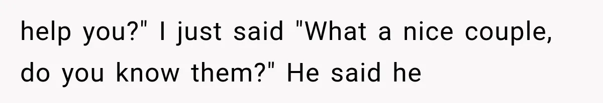 help you?" I just said "What a nice couple, do you know them?" He said he
