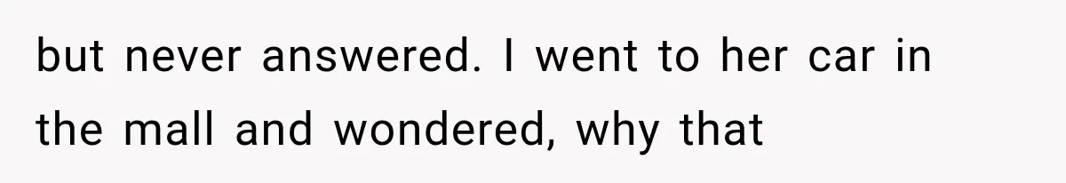 but never answered. I went to her car in the mall and wondered, why that