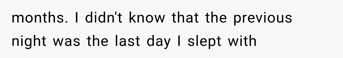 months. I didn't know that the previous night was the last day I slept with